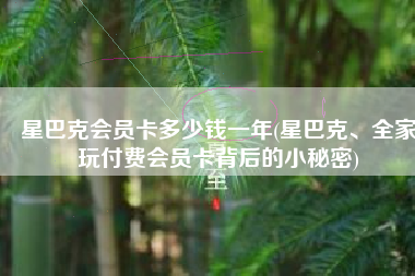星巴克会员卡多少钱一年(星巴克、全家玩付费会员卡背后的小秘密)