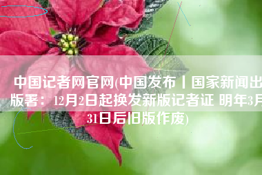 中国记者网官网(中国发布丨国家新闻出版署：12月2日起换发新版记者证 明年3月31日后旧版作废)
