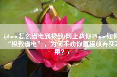 iphone怎么省电到极致(网上教你iPhone如何“极致省电”，为何不劝你直接放弃买苹果？)