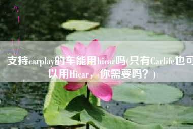 支持carplay的车能用hicar吗(只有Carlife也可以用Hicar，你需要吗？)