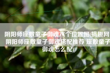 阴阳师座敷童子御魂六个位置图(搞趣网：阴阳师座敷童子御魂搭配推荐 座敷童子御魂怎么配)