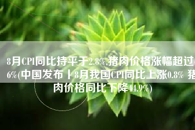8月CPI同比持平于2.8%,猪肉价格涨幅超过46%(中国发布丨8月我国CPI同比上涨0.8% 猪肉价格同比下降44.9%)