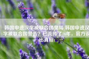 韩国申遗汉字被联合国臭骂(韩国申遗汉字被联合国警告？已流传了16年，官方说出真相)