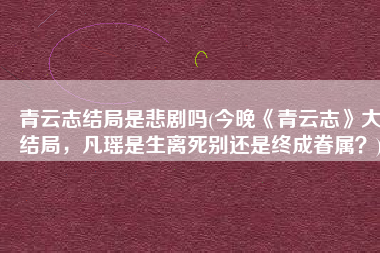 青云志结局是悲剧吗(今晚《青云志》大结局，凡瑶是生离死别还是终成眷属？)