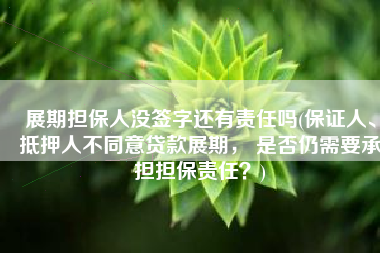 展期担保人没签字还有责任吗(保证人、抵押人不同意贷款展期， 是否仍需要承担担保责任？)