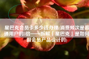 星巴克会员卡多少钱办理(消费频次是普通用户的3倍——拆解「星巴克」是如何做会员产品设计的)