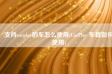 支持carplay的车怎么使用(CarPlay 车载如何使用)
