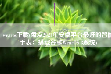 wearos下载(盘点2021年安卓平台最好的智能手表：搭载谷歌WearOS 3系统)