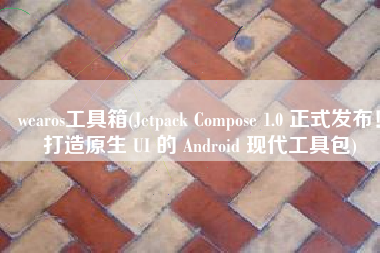 wearos工具箱(Jetpack Compose 1.0 正式发布！打造原生 UI 的 Android 现代工具包)