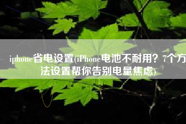 iphone省电设置(iPhone电池不耐用？7个方法设置帮你告别电量焦虑)