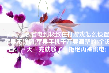 iphone怎么省电到极致在打游戏怎么设置苹果不弹窗(苹果手机千万要调整的6个设置，一天一充就够了！拒绝再被偷电)