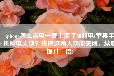 iphone怎么省电一晚上废了50的电(苹果手机掉电太快？先把这两大功能关闭，续航提升一倍)