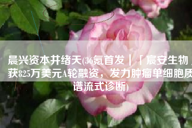 晨兴资本井绪天(36氪首发｜「宸安生物」获825万美元A轮融资，发力肿瘤单细胞质谱流式诊断)