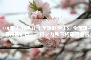 LOL狼人出装s11(「英雄联盟」S11全英雄神话装备推荐，三相之力和不朽盾弓首选)