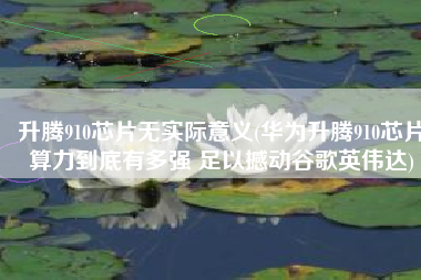 升腾910芯片无实际意义(华为升腾910芯片算力到底有多强 足以撼动谷歌英伟达)