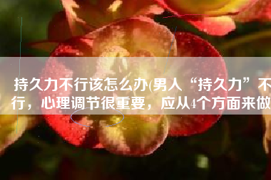 持久力不行该怎么办(男人“持久力”不行，心理调节很重要，应从4个方面来做)