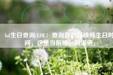 lol生日查询(LOL：查询你的召唤师生日时间，这是当前唯一的渠道)