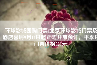 环球影城团购门票(北京环球影城门票及酒店客房9月14日起正式开放预订，平季日门票价格528元)