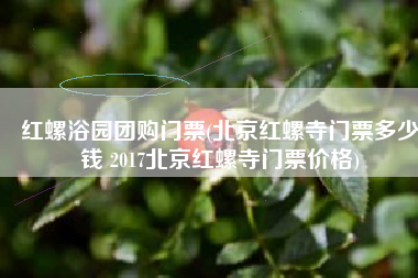 红螺浴园团购门票(北京红螺寺门票多少钱 2017北京红螺寺门票价格)