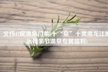 北纬47度温泉门票(十“泉”十美黑龙江推出母亲节温泉专属福利)