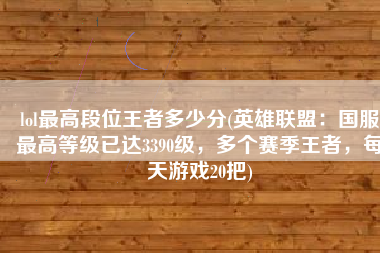 lol最高段位王者多少分(英雄联盟：国服最高等级已达3390级，多个赛季王者，每天游戏20把)