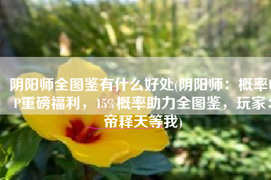阴阳师全图鉴有什么好处(阴阳师：概率UP重磅福利，15%概率助力全图鉴，玩家：帝释天等我)