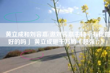 黄立成和刘容嘉(邀刘容嘉主持「有比她好的吗」 黄立成砸千万孵《超强17》)