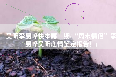 吴昕李易峰快本哪一期(“周末情侣”李易峰吴昕恋情鉴定报告！)