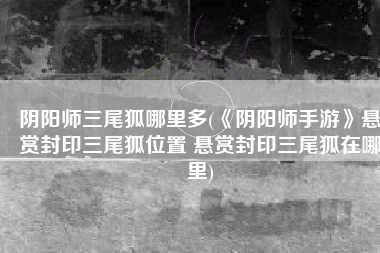 阴阳师三尾狐哪里多(《阴阳师手游》悬赏封印三尾狐位置 悬赏封印三尾狐在哪里)