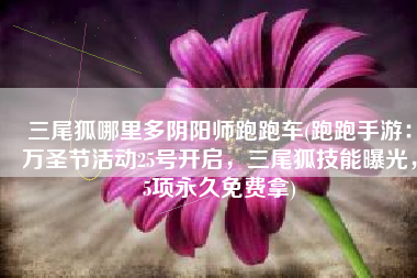 三尾狐哪里多阴阳师跑跑车(跑跑手游：万圣节活动25号开启，三尾狐技能曝光，5项永久免费拿)