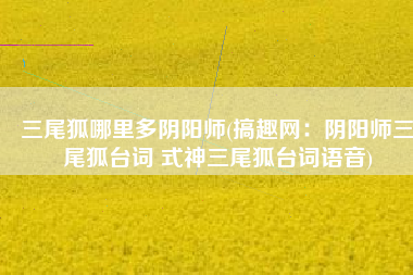 三尾狐哪里多阴阳师(搞趣网：阴阳师三尾狐台词 式神三尾狐台词语音)