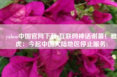 yahoo中国官网下载(互联网神话谢幕！雅虎：今起中国大陆地区停止服务)