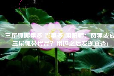 三尾狐哪里多 哪里多(阴阳师：风狸或成三尾狐替代品？用过之后发现真香)