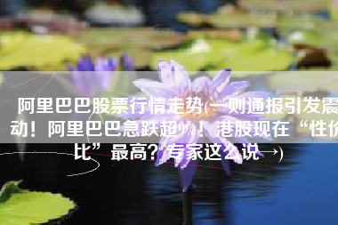 阿里巴巴股票行情走势(一则通报引发震动！阿里巴巴急跌超9%！港股现在“性价比”最高？专家这么说→)