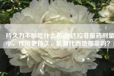 持久力不够吃什么药(他达拉非服药剂量小，作用更持久，能替代西地那非吗？)
