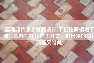 模糊照片怎么修复清晰(手机拍照模糊不清怎么办？打开这个开关，拍出来的照片清晰又唯美)