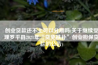 创业贷款还不上可以分期吗(关于继续受理罗平县2021年“贷免扶补”创业担保贷款的公告)