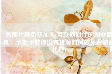 微商代理免费加入(互联网时代的创业商机：手把手教你没有货源如何做免费微商代理)
