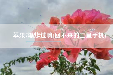 苹果7爆炸过嘛(回不来的三星手机)