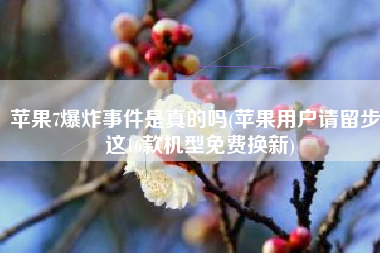苹果7爆炸事件是真的吗(苹果用户请留步，这16款机型免费换新)