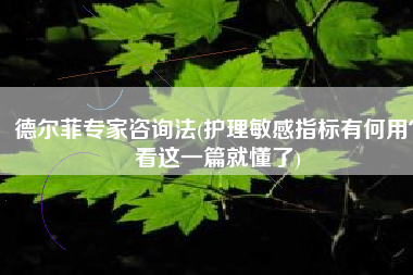 德尔菲专家咨询法(护理敏感指标有何用？看这一篇就懂了)