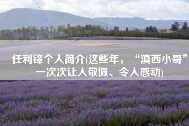 任利锋个人简介(这些年，“滇西小哥”一次次让人敬佩、令人感动)