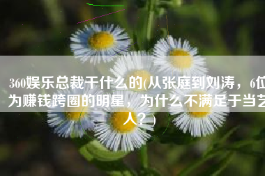 360娱乐总裁干什么的(从张庭到刘涛，6位为赚钱跨圈的明星，为什么不满足于当艺人？)