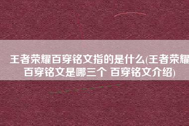 王者荣耀百穿铭文指的是什么(王者荣耀百穿铭文是哪三个 百穿铭文介绍)