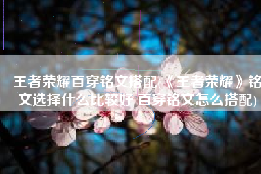 王者荣耀百穿铭文搭配(《王者荣耀》铭文选择什么比较好 百穿铭文怎么搭配)
