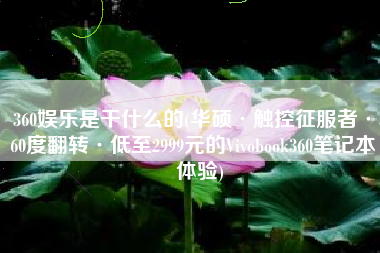 360娱乐是干什么的(华硕·触控征服者·360度翻转·低至2999元的Vivobook360笔记本·体验)