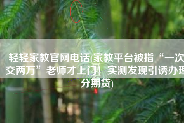 轻轻家教官网电话(家教平台被指“一次交两万”老师才上门！实测发现引诱办理分期贷)