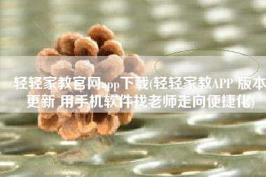 轻轻家教官网app下载(轻轻家教APP 版本更新 用手机软件找老师走向便捷化)