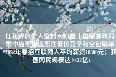 任利锋的个人资料(9点1氪丨国家邮政局：集中治理快递恶性低价竞争和空包刷单；2022年春招互联网人平均薪资18500元；我国网民规模达10.32亿)