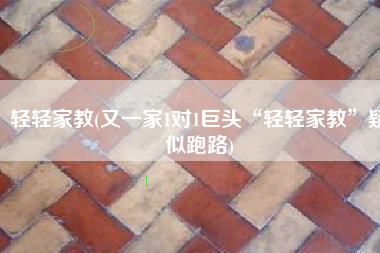 轻轻家教(又一家1对1巨头“轻轻家教”疑似跑路)